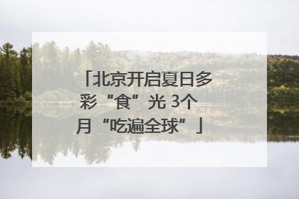 北京开启夏日多彩“食”光 3个月“吃遍全球”