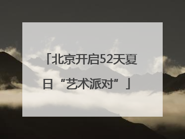 北京开启52天夏日“艺术派对”