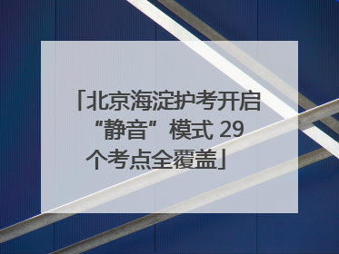 北京海淀护考开启“静音”模式 29个考点全覆盖