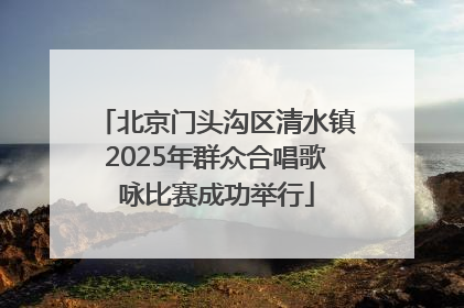 北京门头沟区清水镇2025年群众合唱歌咏比赛成功举行