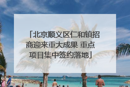 北京顺义区仁和镇招商迎来重大成果 重点项目集中签约落地