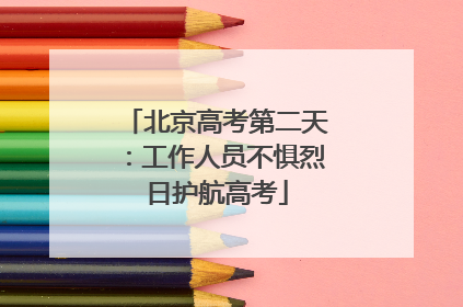 北京高考第二天：工作人员不惧烈日护航高考