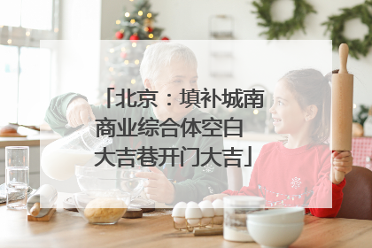 北京：填补城南商业综合体空白 大吉巷开门大吉