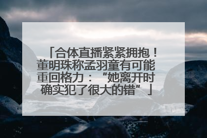 合体直播紧紧拥抱！董明珠称孟羽童有可能重回格力：“她离开时确实犯了很大的错”