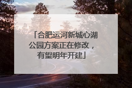 合肥运河新城心湖公园方案正在修改，有望明年开建