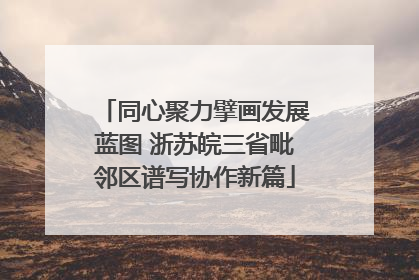 同心聚力擘画发展蓝图 浙苏皖三省毗邻区谱写协作新篇