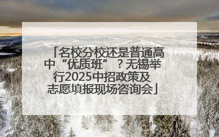 名校分校还是普通高中“优质班”？无锡举行2025中招政策及志愿填报现场咨询会
