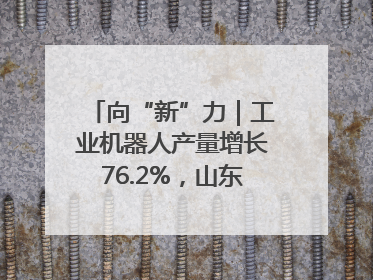 向“新”力｜工业机器人产量增长76.2%，山东因地制宜发展新质生产力