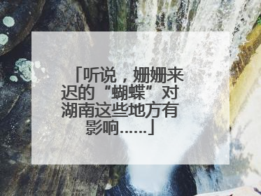 听说，姗姗来迟的“蝴蝶”对湖南这些地方有影响……