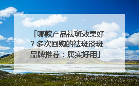 哪款产品祛斑效果好？多次回购的祛斑淡斑品牌推荐：属实好用