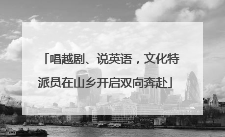 唱越剧、说英语，文化特派员在山乡开启双向奔赴
