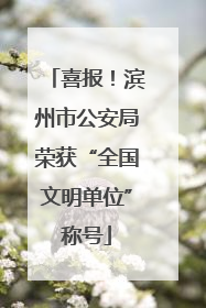 喜报！滨州市公安局荣获“全国文明单位”称号
