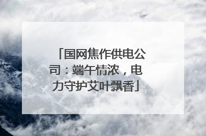 国网焦作供电公司：端午情浓，电力守护艾叶飘香