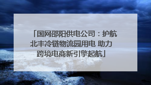 国网邵阳供电公司：护航北丰冷链物流园用电 助力跨境电商新引擎起航