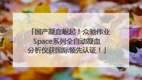 国产凝血崛起！众驰伟业Space系列全自动凝血分析仪获国际领先认证！