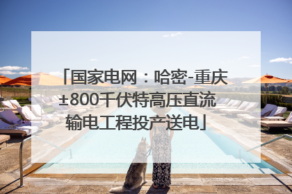 国家电网：哈密-重庆±800千伏特高压直流输电工程投产送电