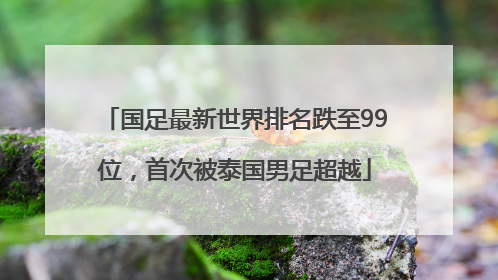 国足最新世界排名跌至99位，首次被泰国男足超越