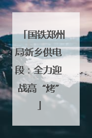 国铁郑州局新乡供电段：全力迎战高“烤”