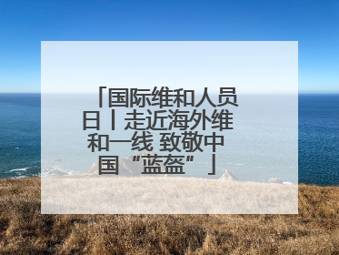 国际维和人员日丨走近海外维和一线 致敬中国“蓝盔”