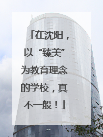 在沈阳，以“臻美”为教育理念的学校，真不一般！
