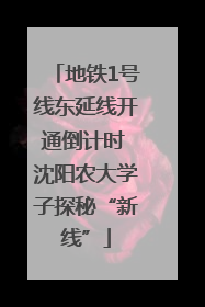 地铁1号线东延线开通倒计时 沈阳农大学子探秘“新线”
