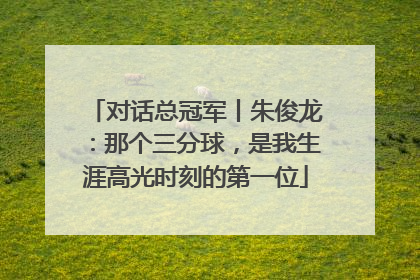 对话总冠军丨朱俊龙：那个三分球，是我生涯高光时刻的第一位
