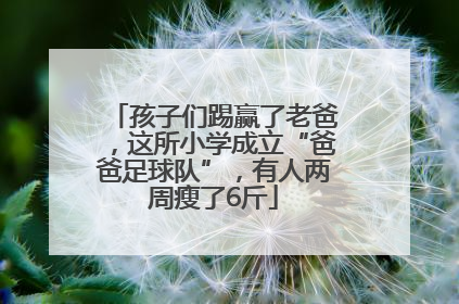 孩子们踢赢了老爸，这所小学成立“爸爸足球队”，有人两周瘦了6斤
