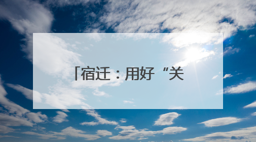 宿迁：用好“关键一招” 释放高质量发展新活力