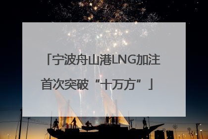 宁波舟山港LNG加注首次突破“十万方”