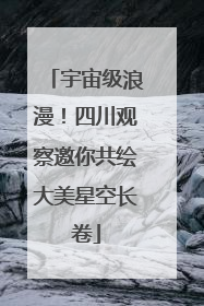 宇宙级浪漫！四川观察邀你共绘大美星空长卷