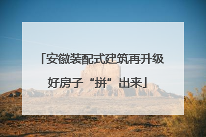 安徽装配式建筑再升级 好房子“拼”出来