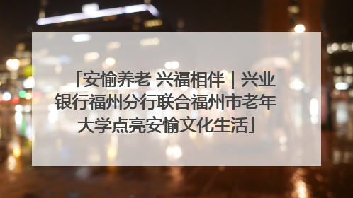 安愉养老 兴福相伴｜兴业银行福州分行联合福州市老年大学点亮安愉文化生活