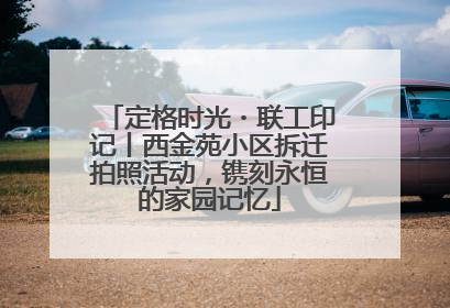 定格时光・联工印记丨西金苑小区拆迁拍照活动，镌刻永恒的家园记忆