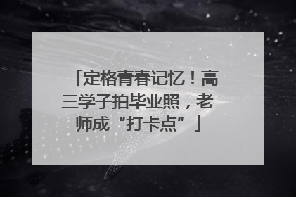 定格青春记忆！高三学子拍毕业照，老师成“打卡点”