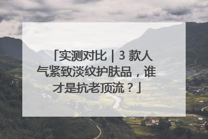 实测对比｜3 款人气紧致淡纹护肤品，谁才是抗老顶流？