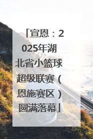 宣恩：2025年湖北省小篮球超级联赛（恩施赛区）圆满落幕