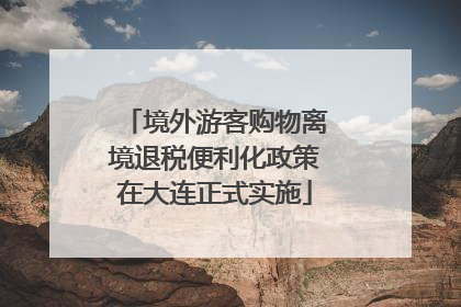 境外游客购物离境退税便利化政策在大连正式实施