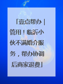 壹点帮办｜管用！临沂小伙不满婚介服务，帮办协调后商家退费