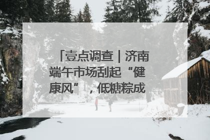 壹点调查｜济南端午市场刮起“健康风”，低糖粽成消费者“新宠”