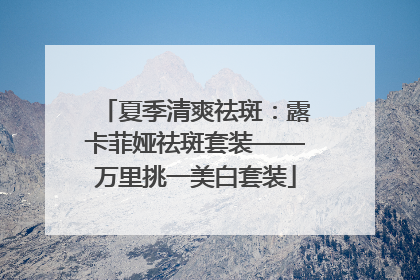 夏季清爽祛斑：露卡菲娅祛斑套装——万里挑一美白套装