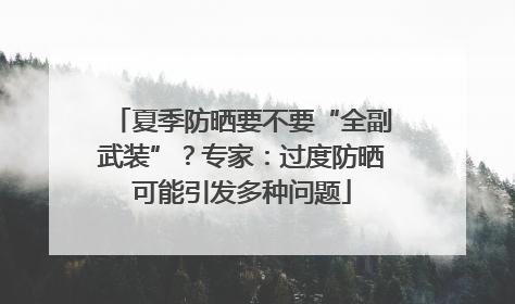 夏季防晒要不要“全副武装”？专家：过度防晒可能引发多种问题