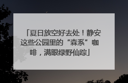 夏日放空好去处！静安这些公园里的“森系”咖啡，满眼绿野仙踪