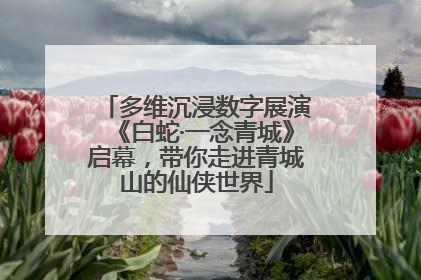 多维沉浸数字展演《白蛇·一念青城》启幕，带你走进青城山的仙侠世界