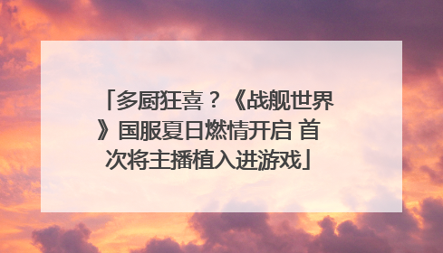 多厨狂喜？《战舰世界》国服夏日燃情开启 首次将主播植入进游戏