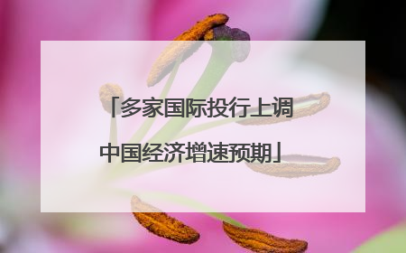 多家国际投行上调中国经济增速预期