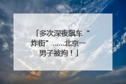 多次深夜飙车“炸街”……北京一男子被拘！