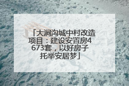 大涧沟城中村改造项目：建设安置房4673套，以好房子托举安居梦