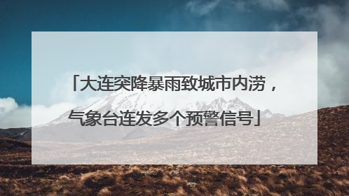 大连突降暴雨致城市内涝，气象台连发多个预警信号