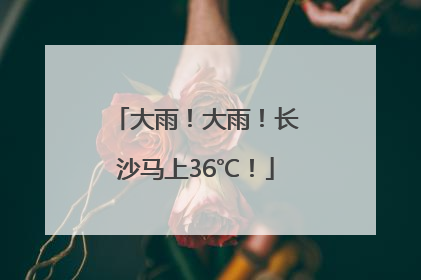 大雨！大雨！长沙马上36℃！