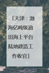 天津：渤海亿吨级油田海上平台陆地建造工作收官
